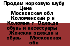 Продам норковую шубу › Цена ­ 50 000 - Московская обл., Коломенский р-н, Коломна г. Одежда, обувь и аксессуары » Женская одежда и обувь   . Московская обл.